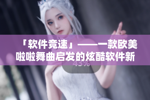 「軟件競(jìng)速」——一款歐美啦啦舞曲啟發(fā)的炫酷軟件新曲