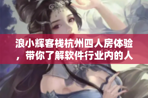 浪小輝客棧杭州四人房體驗(yàn)，帶你了解軟件行業(yè)內(nèi)的人才培養(yǎng)之道。