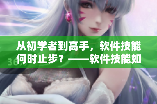 從初學(xué)者到高手，軟件技能何時(shí)止步？——軟件技能如何跟隨年齡增長(zhǎng)？
