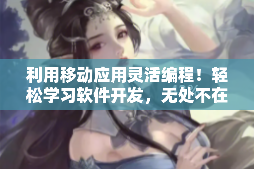 利用移動應(yīng)用靈活編程！輕松學(xué)習(xí)軟件開發(fā)，無處不在的軟運會