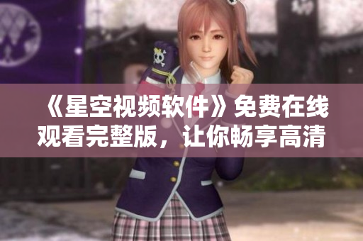 《星空視頻軟件》免費(fèi)在線(xiàn)觀(guān)看完整版，讓你暢享高清視頻體驗(yàn)