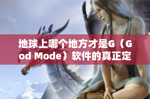 地球上哪個(gè)地方才是G（God Mode）軟件的真正定位？——圖解揭秘