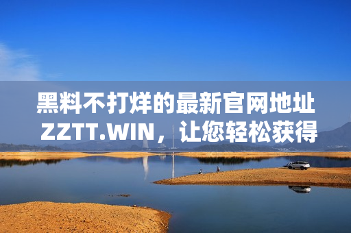 黑料不打烊的最新官網(wǎng)地址 ZZTT.WIN，讓您輕松獲得熱門軟件！