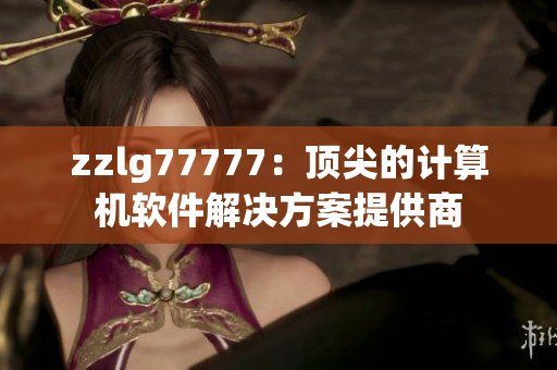zzlg77777：頂尖的計(jì)算機(jī)軟件解決方案提供商
