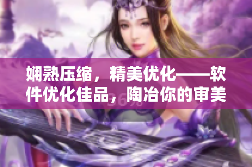 嫻熟壓縮，精美優(yōu)化——軟件優(yōu)化佳品，陶冶你的審美