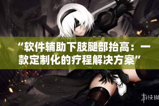“軟件輔助下肢腿部抬高：一款定制化的療程解決方案”