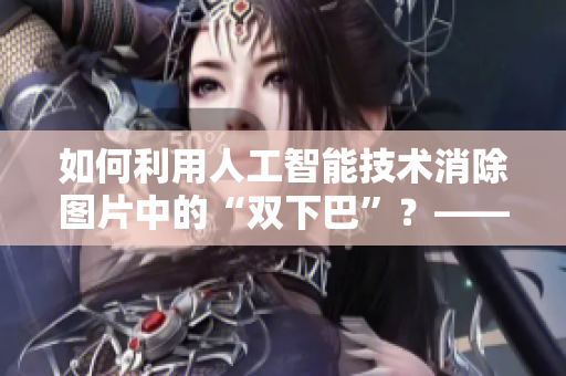 如何利用人工智能技術(shù)消除圖片中的“雙下巴”？——從大公雞到軟件的進(jìn)化