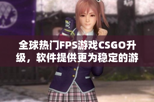 全球熱門FPS游戲CSGO升級(jí)，軟件提供更為穩(wěn)定的游戲環(huán)境