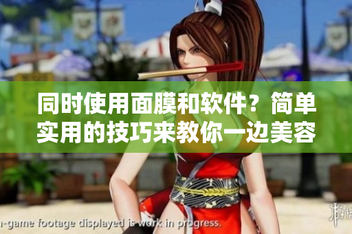 同時(shí)使用面膜和軟件？簡(jiǎn)單實(shí)用的技巧來(lái)教你一邊美容一邊辦公