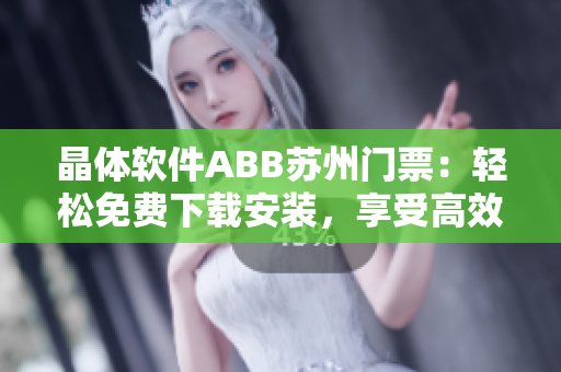 晶體軟件ABB蘇州門票：輕松免費(fèi)下載安裝，享受高效軟件使用體驗(yàn)