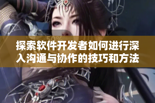 探索軟件開(kāi)發(fā)者如何進(jìn)行深入溝通與協(xié)作的技巧和方法