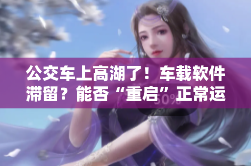 公交車上高湖了！車載軟件滯留？能否“重啟”正常運(yùn)行？