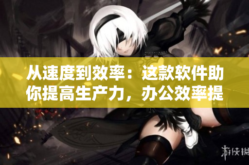 從速度到效率：這款軟件助你提高生產(chǎn)力，辦公效率提升20%以上