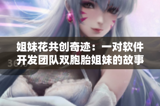 姐妹花共創(chuàng)奇跡：一對(duì)軟件開(kāi)發(fā)團(tuán)隊(duì)雙胞胎姐妹的故事