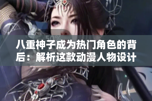 八重神子成為熱門角色的背后：解析這款動(dòng)漫人物設(shè)計(jì)背后的軟件技術(shù)