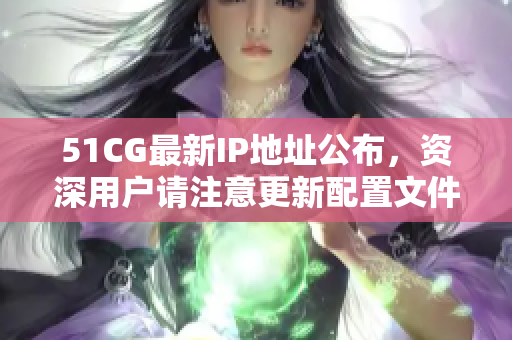 51CG最新IP地址公布，資深用戶請(qǐng)注意更新配置文件