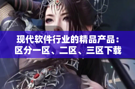 現(xiàn)代軟件行業(yè)的精品產(chǎn)品：區(qū)分一區(qū)、二區(qū)、三區(qū)下載方便快捷