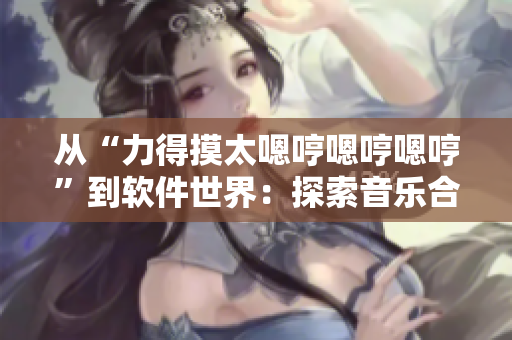 從“力得摸太嗯哼嗯哼嗯哼”到軟件世界：探索音樂合成軟件
