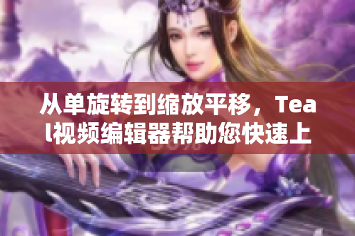 從單旋轉(zhuǎn)到縮放平移，Teal視頻編輯器幫助您快速上手實(shí)現(xiàn)視頻特效修改