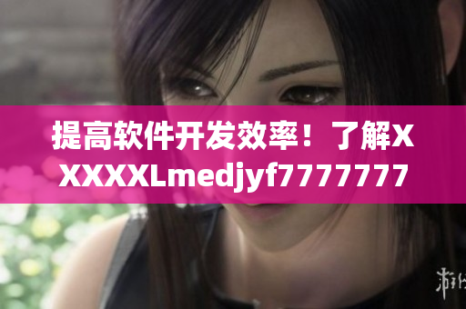 提高軟件開發(fā)效率！了解XXXXXLmedjyf7777777的實(shí)際應(yīng)用技巧