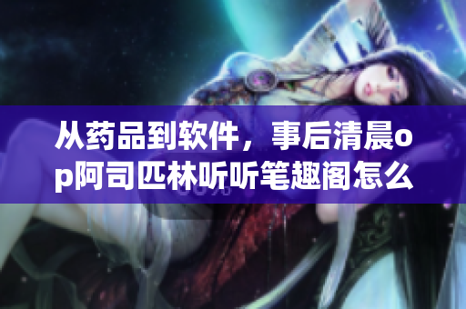 從藥品到軟件，事后清晨op阿司匹林聽聽筆趣閣怎么說