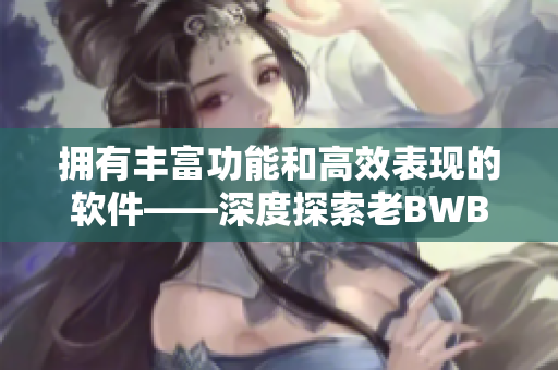 擁有豐富功能和高效表現(xiàn)的軟件——深度探索老BWBWBWBWBWBWBW