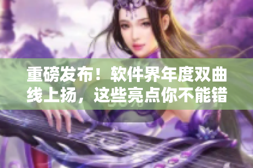 重磅發(fā)布！軟件界年度雙曲線上揚(yáng)，這些亮點(diǎn)你不能錯過！