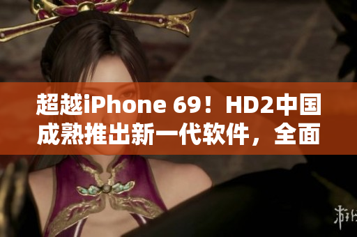 超越iPhone 69！HD2中國成熟推出新一代軟件，全面提升用戶體驗(yàn)