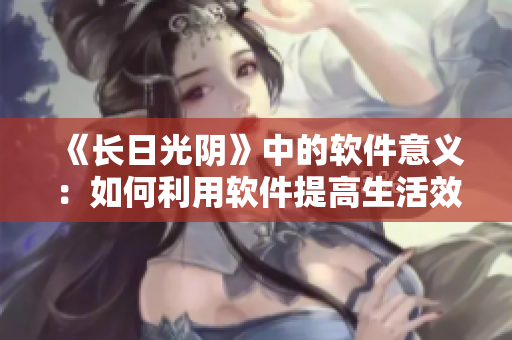 《長(zhǎng)日光陰》中的軟件意義：如何利用軟件提高生活效率？