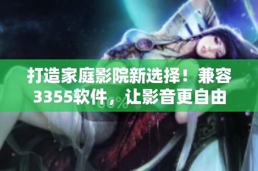 打造家庭影院新選擇！兼容3355軟件，讓影音更自由！