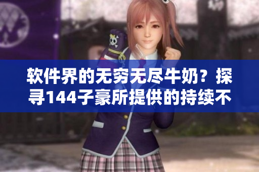 軟件界的無窮無盡牛奶？探尋144子豪所提供的持續(xù)不斷的技術(shù)進(jìn)步與創(chuàng)新！