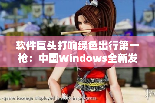 軟件巨頭打響綠色出行第一槍：中國(guó)Windows全新發(fā)布！