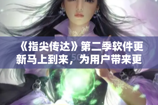 《指尖傳達(dá)》第二季軟件更新馬上到來(lái)，為用戶帶來(lái)更多精彩內(nèi)容