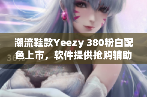 潮流鞋款Yeezy 380粉白配色上市，軟件提供搶購(gòu)輔助服務(wù)
