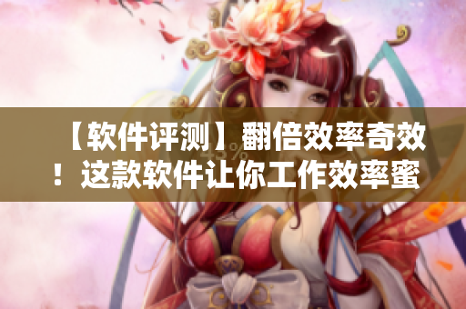 【軟件評(píng)測(cè)】翻倍效率奇效！這款軟件讓你工作效率蜜蜂般忙碌