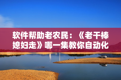 軟件幫助老農(nóng)民：《老干棒媳婦走》哪一集教你自動(dòng)化農(nóng)業(yè)管理？