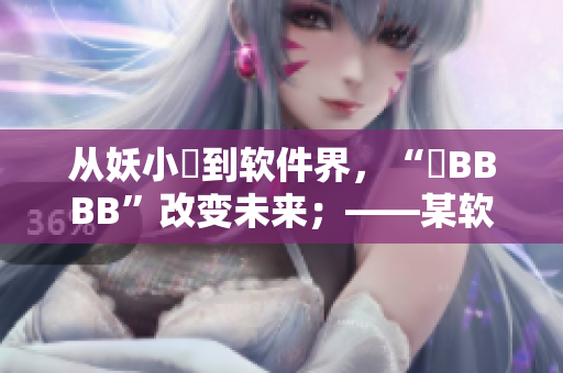 從妖小槡到軟件界，“槡BBBB”改變未來；——某軟件新技術(shù)，值得期待