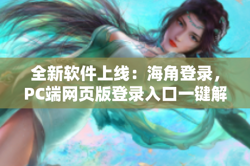 全新軟件上線：海角登錄，PC端網(wǎng)頁版登錄入口一鍵解鎖！
