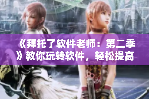 《拜托了軟件老師：第二季》教你玩轉(zhuǎn)軟件，輕松提高你的辦公效率！