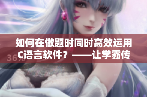 如何在做題時同時高效運(yùn)用C語言軟件？——讓學(xué)霸傳授經(jīng)驗(yàn)