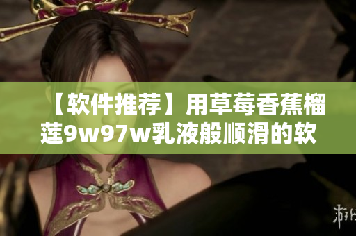 【軟件推薦】用草莓香蕉榴蓮9w97w乳液般順滑的軟件體驗