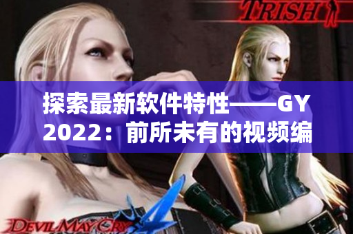 探索最新軟件特性——GY2022：前所未有的視頻編輯體驗(yàn)