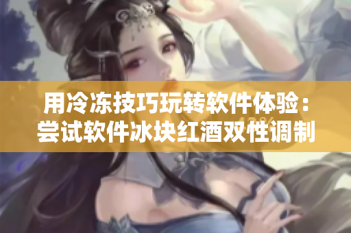 用冷凍技巧玩轉(zhuǎn)軟件體驗(yàn)：嘗試軟件冰塊紅酒雙性調(diào)制