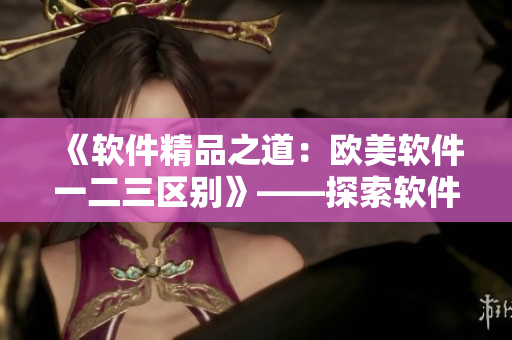 《軟件精品之道：歐美軟件一二三區(qū)別》——探索軟件開發(fā)的不同路徑