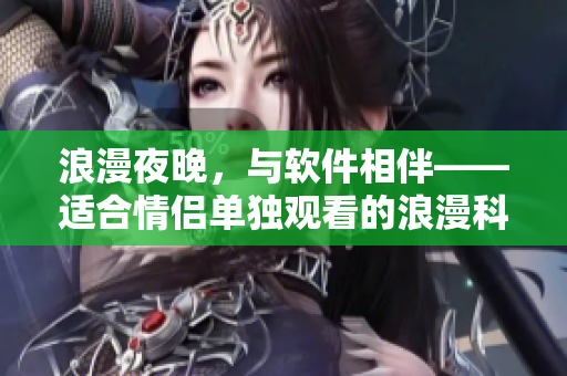浪漫夜晚，與軟件相伴——適合情侶單獨(dú)觀看的浪漫科技題材電影推薦