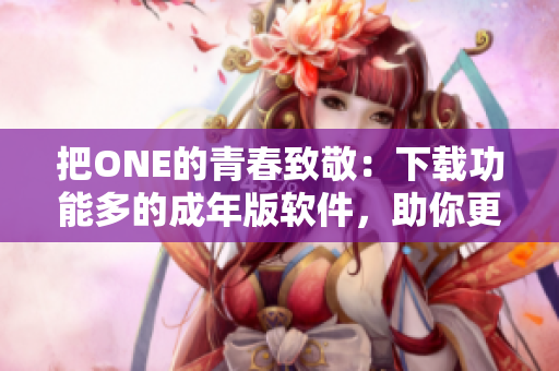 把ONE的青春致敬：下載功能多的成年版軟件，助你更好閱讀！