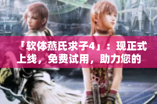 「軟體燕氏求子4」：現(xiàn)正式上線，免費(fèi)試用，助力您的育兒之路