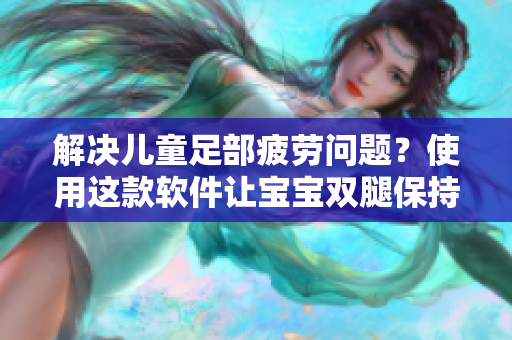 解決兒童足部疲勞問題？使用這款軟件讓寶寶雙腿保持合適角度放松