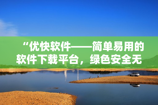 “優(yōu)快軟件——簡單易用的軟件下載平臺，綠色安全無毒”
