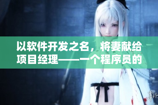 以軟件開發(fā)之名，將妻獻給項目經(jīng)理——一個程序員的升職之路